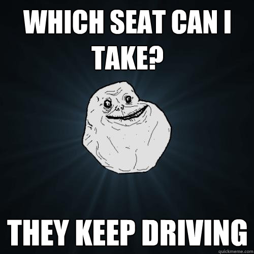 Which Seat can I take? They keep driving  Forever Alone