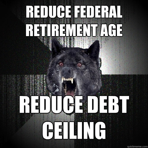reduce federal retirement age REDUCE debt ceiling  Insanity Wolf