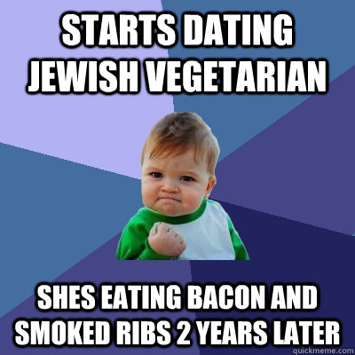Starts dating Jewish vegetarian Shes Eating bacon and smoked ribs 2 years later - Starts dating Jewish vegetarian Shes Eating bacon and smoked ribs 2 years later  Success Kid