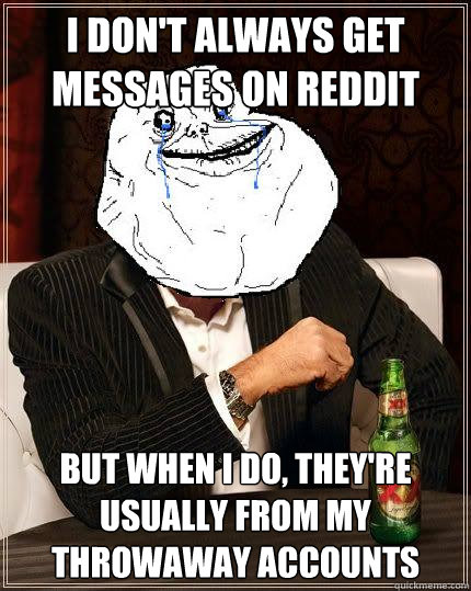 I Don't always get messages on reddit but when i do, they're usually from my throwaway accounts  Most Forever Alone In The World