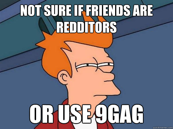 Not sure if friends are redditors Or use 9gag  Futurama Fry