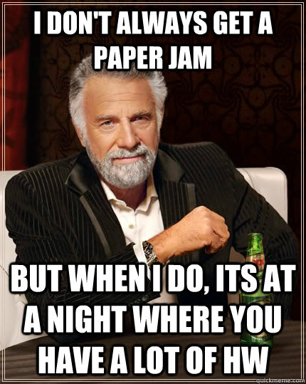 I don't always get a paper jam but when I do, its at a night where you have a lot of hw  - I don't always get a paper jam but when I do, its at a night where you have a lot of hw   The Most Interesting Man In The World