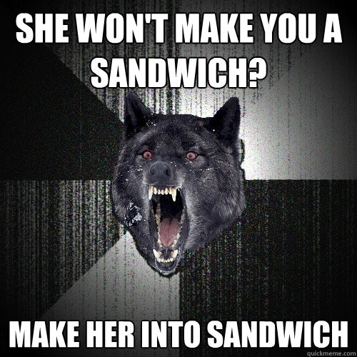 She won't make you a sandwich? make her into sandwich  Insanity Wolf