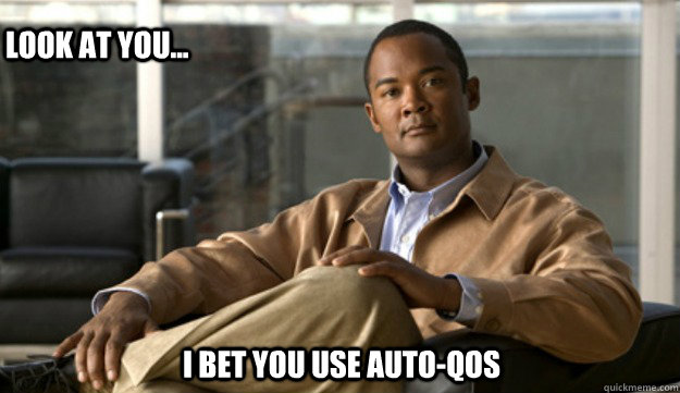 Look at you... I bet you use auto-QoS  Smug Cisco Guy