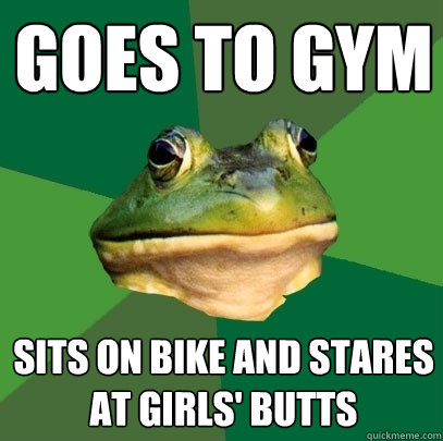 Goes to gym sits on bike and stares at girls' butts  Foul Bachelor Frog