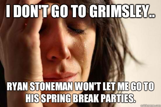 I don't go to Grimsley.. Ryan Stoneman won't let me go to his spring break parties.  First World Problems
