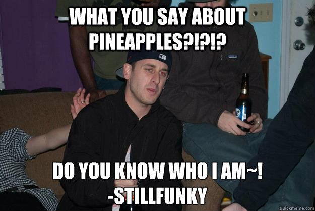 What you say about pineapples?!?!? Do you know who i am~! 
-stillfunky - What you say about pineapples?!?!? Do you know who i am~! 
-stillfunky  Misc