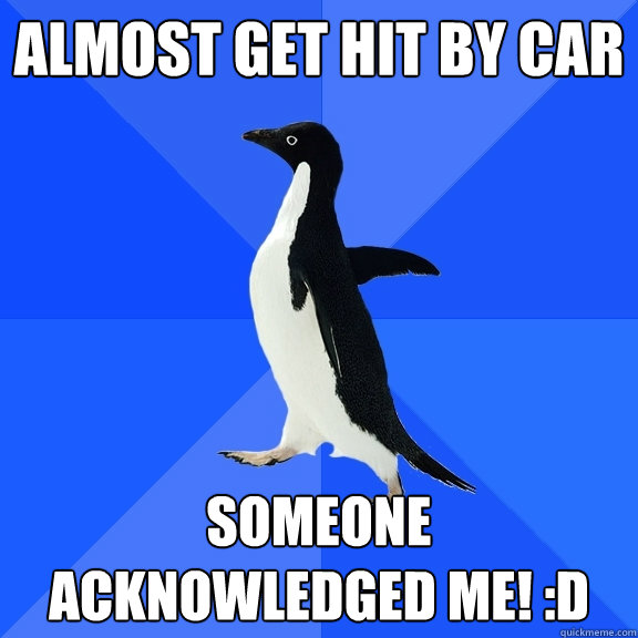 Almost get hit by car Someone acknowledged me! :D  Socially Awkward Penguin
