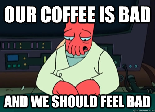 our coffee is bad and we should feel bad  sad zoidberg