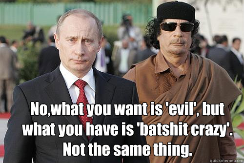 No,what you want is 'evil', but what you have is 'batshit crazy'.  Not the same thing. - No,what you want is 'evil', but what you have is 'batshit crazy'.  Not the same thing.  Putin and Gaddafi