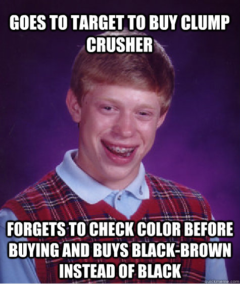 Goes to Target to buy clump crusher forgets to check color before buying and buys black-brown instead of black  Bad Luck Brian