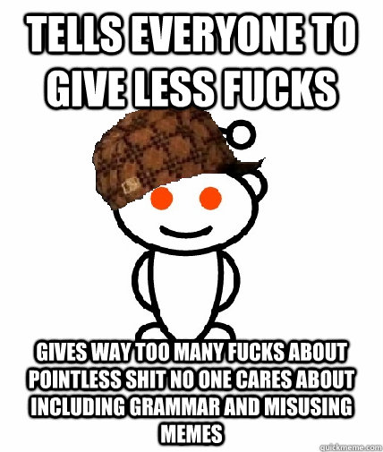 tells everyone to give less fucks gives way too many fucks about pointless shit no one cares about including grammar and misusing memes  Scumbag Reddit