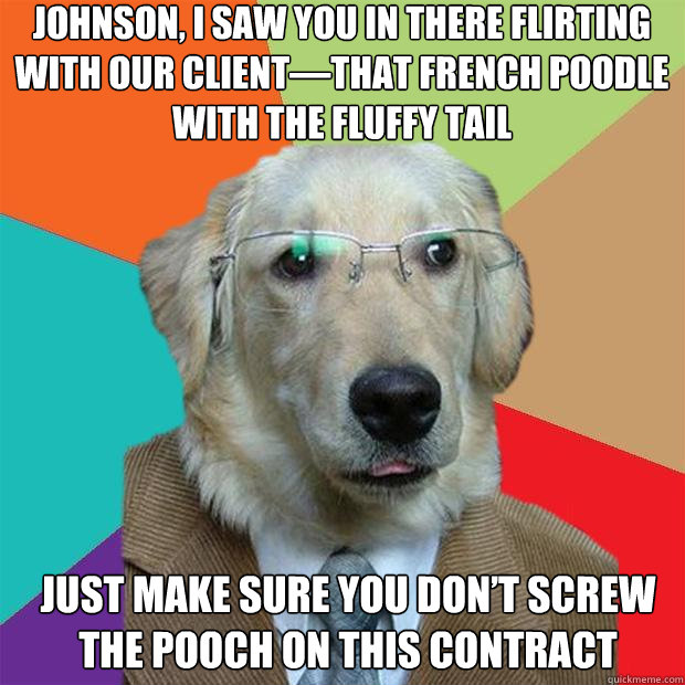 Johnson, I saw you in there flirting with our client—that french poodle with the fluffy tail Just make sure you don’t screw the pooch on this contract  Business Dog