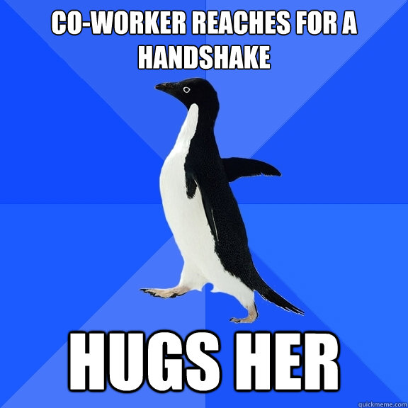 Co-worker reaches for a handshake Hugs her  Socially Awkward Penguin