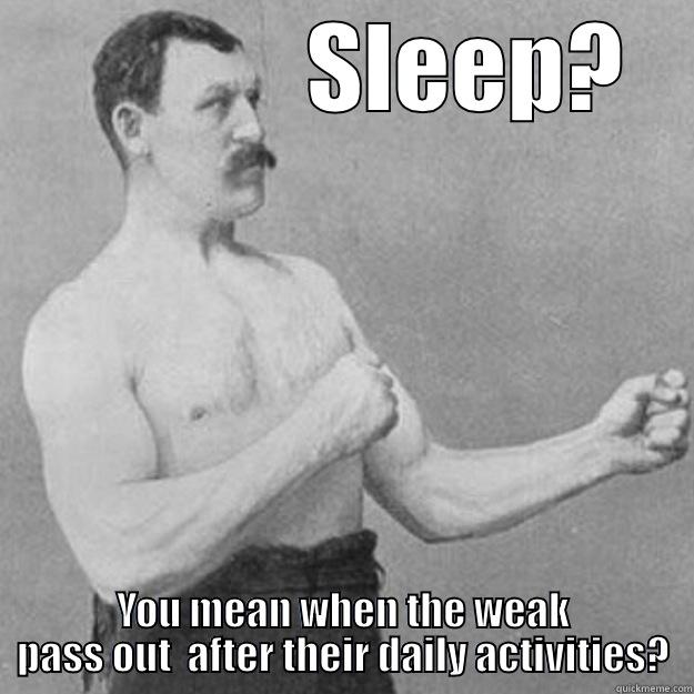              SLEEP? YOU MEAN WHEN THE WEAK PASS OUT  AFTER THEIR DAILY ACTIVITIES? overly manly man