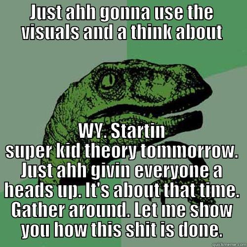 JUST AHH GONNA USE THE VISUALS AND A THINK ABOUT WY. STARTIN SUPER KID THEORY TOMMORROW. JUST AHH GIVIN EVERYONE A HEADS UP. IT'S ABOUT THAT TIME. GATHER AROUND. LET ME SHOW YOU HOW THIS SHIT IS DONE. Philosoraptor