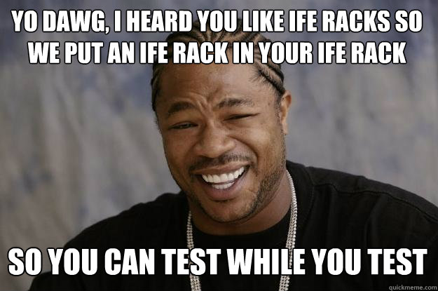 Yo dawg, i heard you like IFE racks so we put an ife rack in your IFE rack so you can test while you test  Xzibit meme