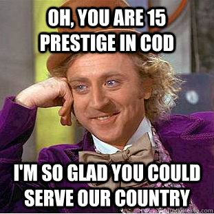 Oh, you are 15 prestige in COD  I'm so glad you could serve our country  Creepy Wonka