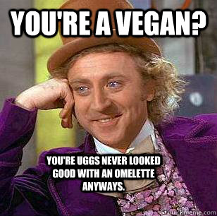 You're a vegan? You're uggs never looked good with an omelette anyways.  Condescending Wonka