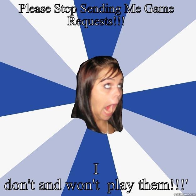 PLEASE STOP SENDING ME GAME REQUESTS!!! I DON'T AND WON'T  PLAY THEM!!!' Annoying Facebook Girl