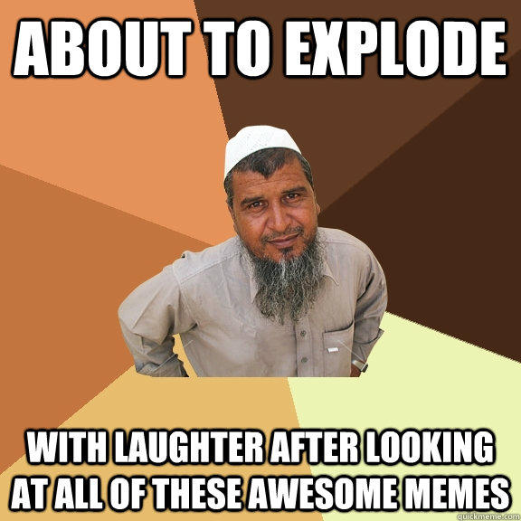 about to explode with laughter after looking at all of these awesome memes - about to explode with laughter after looking at all of these awesome memes  Ordinary Muslim Man