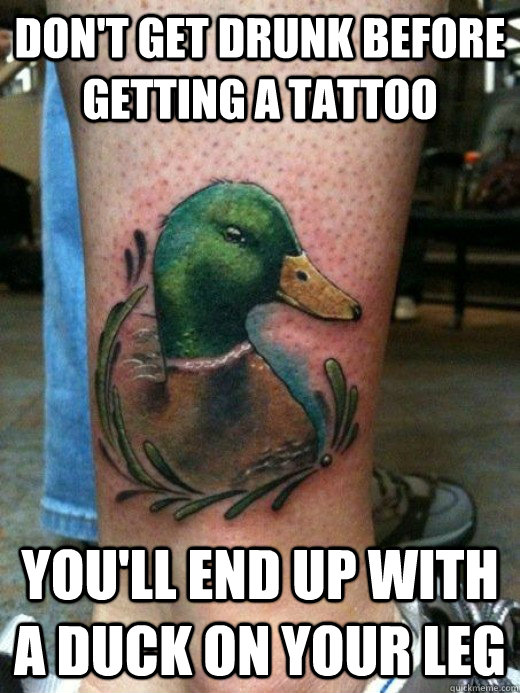 Don't get drunk before getting a tattoo you'll end up with a duck on your leg  