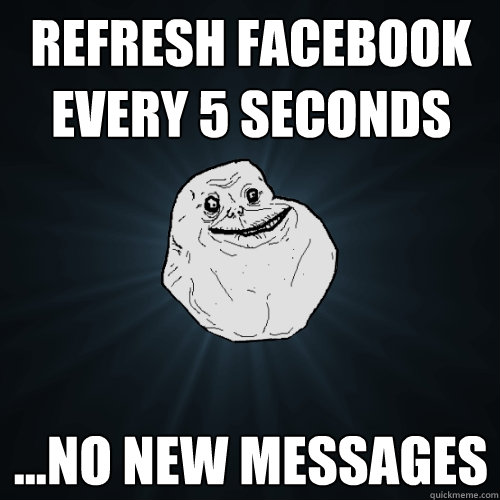 Refresh facebook every 5 seconds ...no new messages  Forever Alone