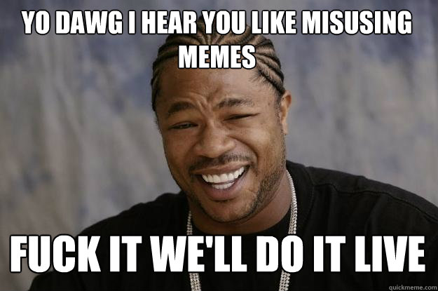 YO DAWG I HEAR YOU like misusing memes fuck it we'll do it live - YO DAWG I HEAR YOU like misusing memes fuck it we'll do it live  Xzibit meme