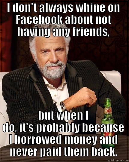 I DON'T ALWAYS WHINE ON FACEBOOK ABOUT NOT HAVING ANY FRIENDS, BUT WHEN I DO, IT'S PROBABLY BECAUSE I BORROWED MONEY AND NEVER PAID THEM BACK. The Most Interesting Man In The World