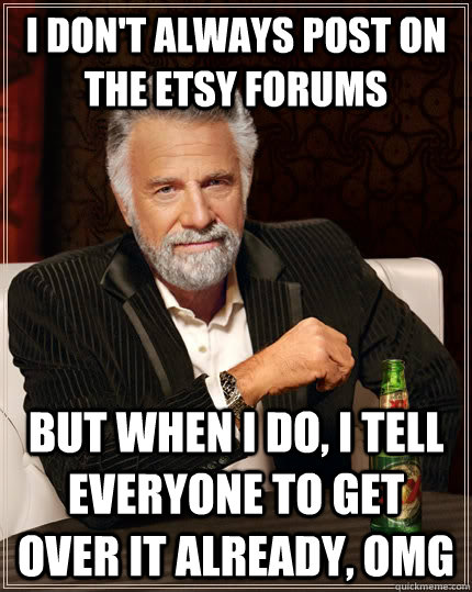 I don't always post on the Etsy forums but when I do, i tell everyone to get over it already, OMG  The Most Interesting Man In The World