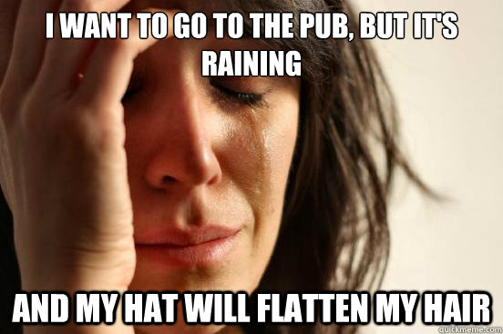 I want to go to the pub, but It's raining and My hat will flatten my hair  First World Problems