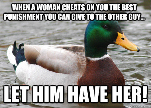 When a woman cheats on you the best punishment you can give to the other guy... Let him have her!  Actual Advice Mallard