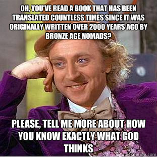 Oh, you've read a book that has been translated countless times since it was originally written over 2000 years ago by bronze age nomads? please, tell me more about how you know exactly what god thinks  Condescending Wonka