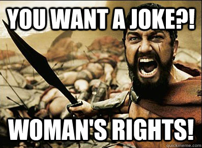 YOU WANT A JOKE?! WOMAN'S RIGHTS!  