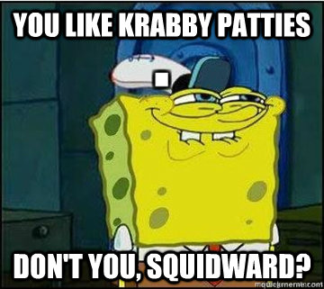 YOU LIKE KRABBY PATTIES DON'T YOU, SQUIDWARD? - YOU LIKE KRABBY PATTIES DON'T YOU, SQUIDWARD?  Spongebob