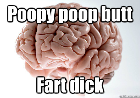 Poopy poop butt Fart dick  Scumbag Brain