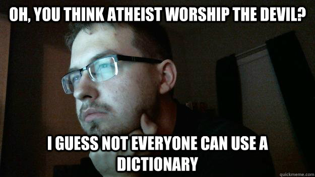 Oh, you think atheist worship the devil? I guess not everyone can use a dictionary - Oh, you think atheist worship the devil? I guess not everyone can use a dictionary  Angry Atheist