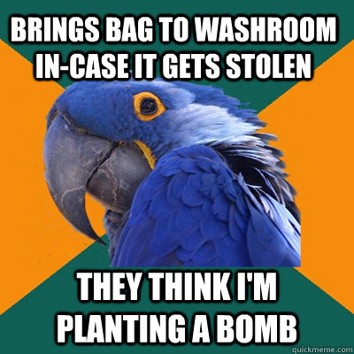 brings bag to washroom in-case it gets stolen they think i'm planting a bomb  Paranoid Parrot