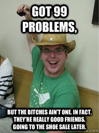 got 99 problems, but the bitches ain't one. in fact, they're really good friends. going to the shoe sale later. - got 99 problems, but the bitches ain't one. in fact, they're really good friends. going to the shoe sale later.  J-zone Jackson