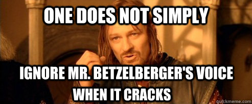 One does not simply Ignore Mr. Betzelberger's voice When It cracks  One Does Not Simply