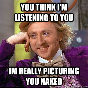 you think I'm listening to you Im really picturing you naked  Creepy Wonka