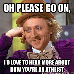 oH PLEASE GO ON, i'D LOVE TO HEAR MORE ABOUT HOW YOU'RE AN ATHEIST  Condescending Wonka