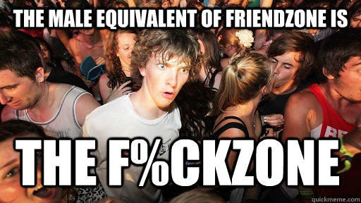 the male equivalent of friendzone is the f%ckzone  Sudden Clarity Clarence