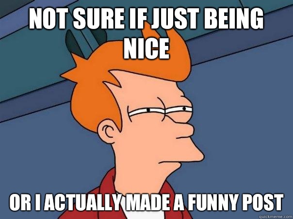 Not sure if just being nice or i actually made a funny post  Futurama Fry
