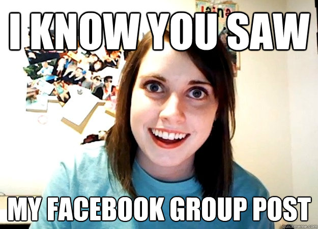 i know you saw my facebook group post  Overly Attached Girlfriend