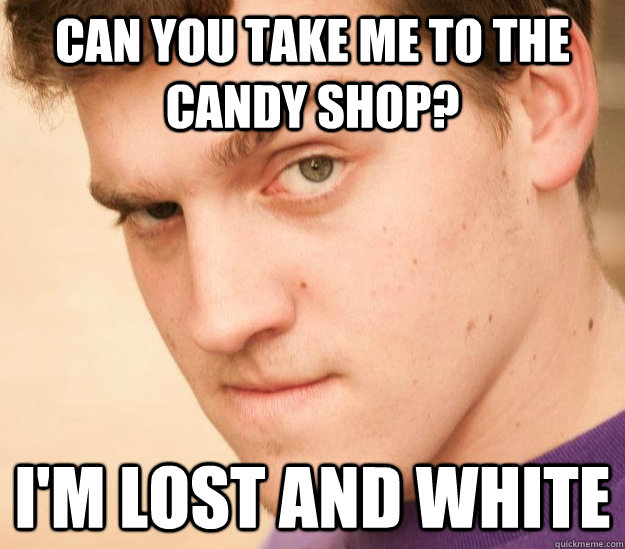 Can you take me to the candy shop? I'm lost and white  