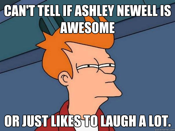 Can't Tell if Ashley Newell is awesome or just likes to laugh a lot.  Futurama Fry