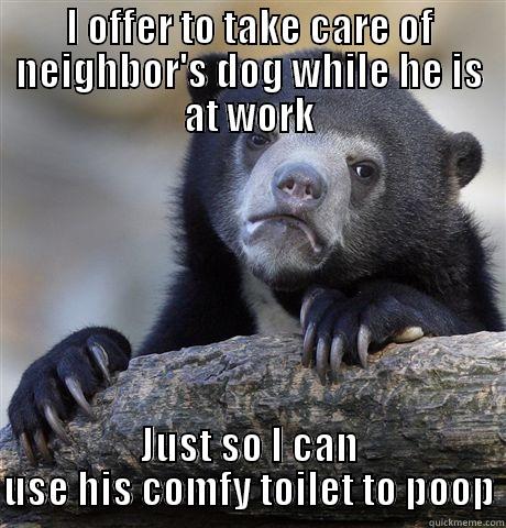 I OFFER TO TAKE CARE OF NEIGHBOR'S DOG WHILE HE IS AT WORK JUST SO I CAN USE HIS COMFY TOILET TO POOP Confession Bear