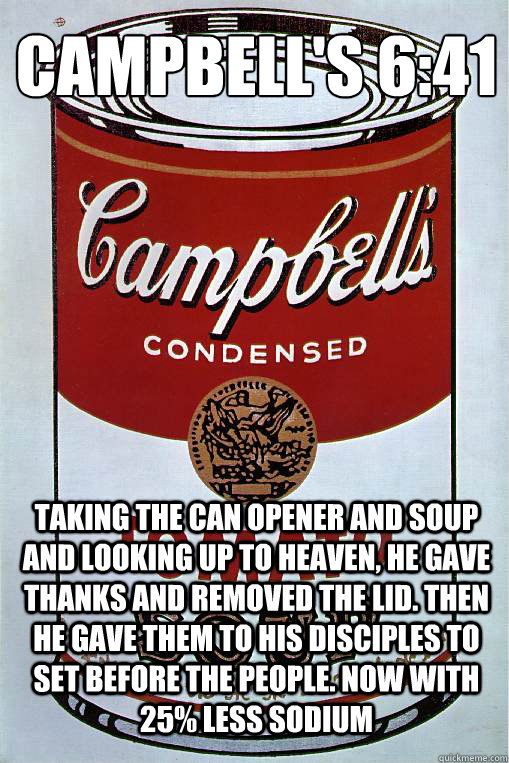 Campbell's 6:41
 Taking the can opener and soup and looking up to heaven, he gave thanks and removed the lid. Then he gave them to his disciples to set before the people. Now with 25% less sodium  - Campbell's 6:41
 Taking the can opener and soup and looking up to heaven, he gave thanks and removed the lid. Then he gave them to his disciples to set before the people. Now with 25% less sodium   Soup Can God