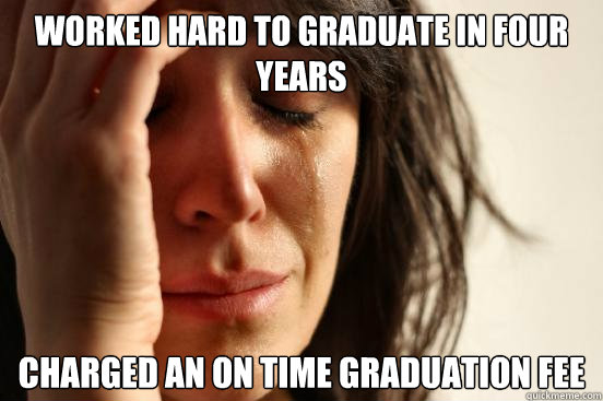 Worked hard to graduate in four years Charged an on time graduation fee  First World Problems